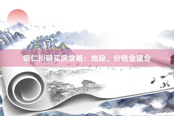 铜仁川硐买房攻略：地段、价钱全理会