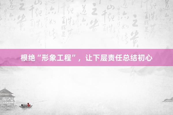 根绝“形象工程”，让下层责任总结初心